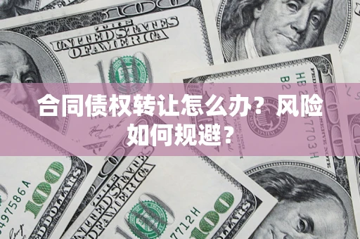武汉合同债权转让怎么办？风险如何规避？
