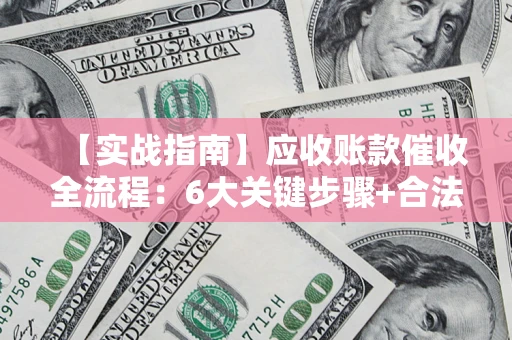 武汉【实战指南】应收账款催收全流程：6大关键步骤+合法回款技巧