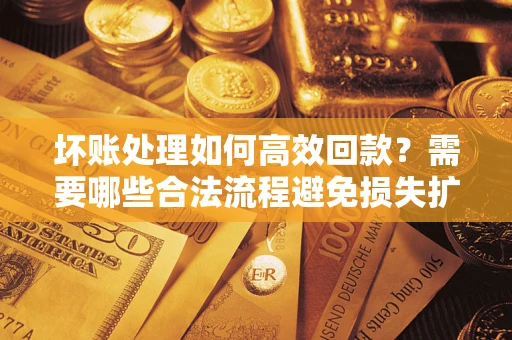 武汉坏账处理如何高效回款？需要哪些合法流程避免损失扩大？