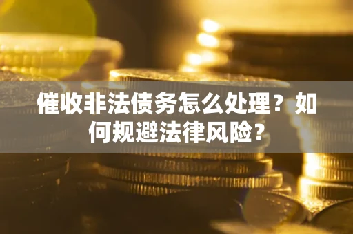 武汉催收非法债务怎么处理？如何规避法律风险？