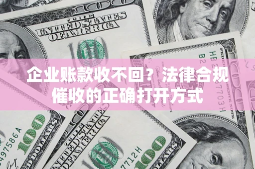 武汉企业账款收不回？法律合规催收的正确打开方式