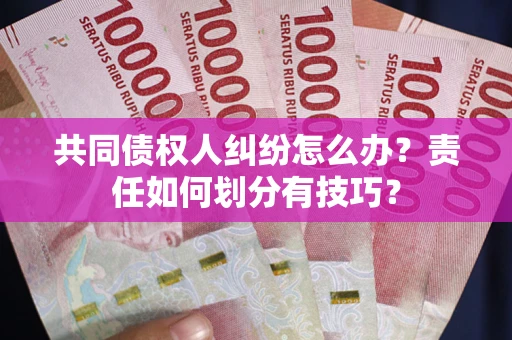 武汉共同债权人纠纷怎么办？责任如何划分有技巧？