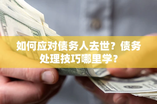 武汉如何应对债务人去世？债务处理技巧哪里学？
