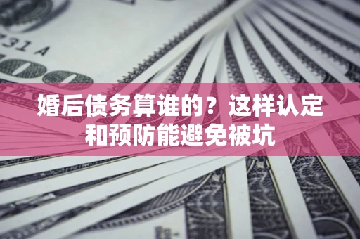 武汉婚后债务算谁的？这样认定和预防能避免被坑