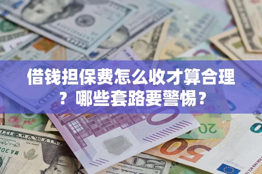 武汉借钱担保费怎么收才算合理？哪些套路要警惕？