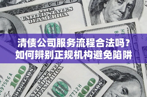 武汉清债公司服务流程合法吗？如何辨别正规机构避免陷阱？