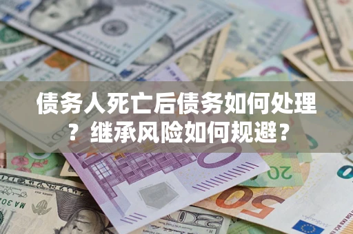 武汉债务人死亡后债务如何处理？继承风险如何规避？