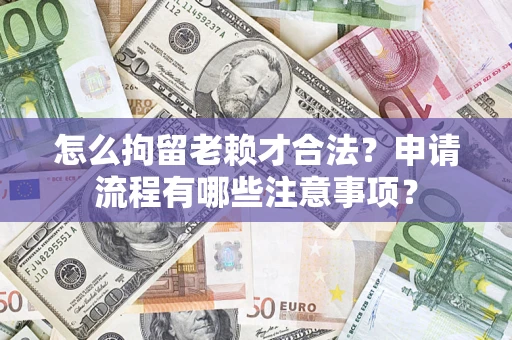 武汉怎么拘留老赖才合法？申请流程有哪些注意事项？