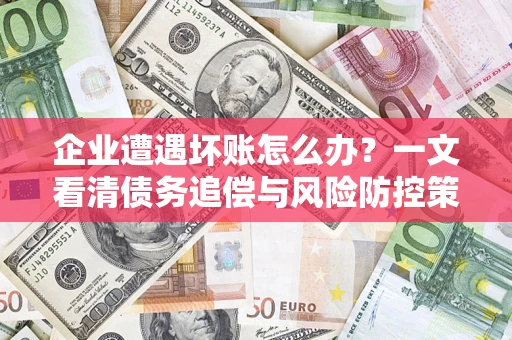 武汉企业遭遇坏账怎么办？一文看清债务追偿与风险防控策略