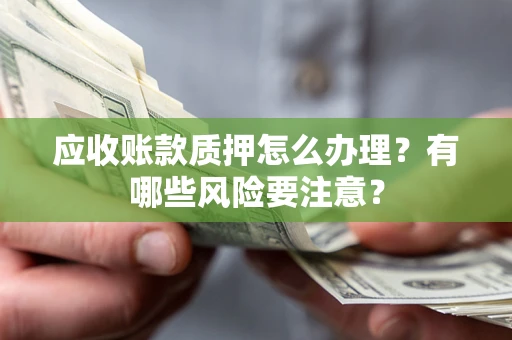 武汉应收账款质押怎么办理？有哪些风险要注意？