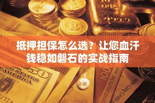 武汉抵押担保怎么选？让您血汗钱稳如磐石的实战指南