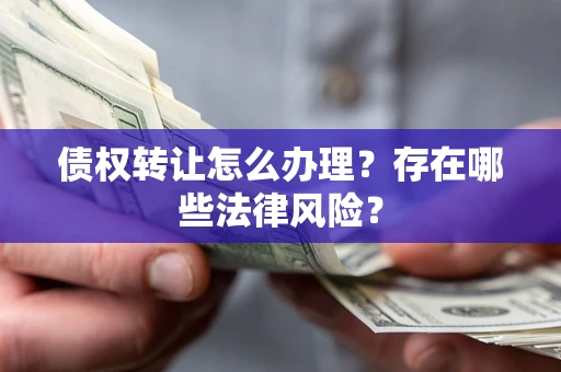 武汉债权转让怎么办理？存在哪些法律风险？