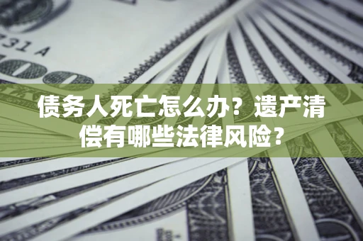 武汉债务人死亡怎么办？遗产清偿有哪些法律风险？