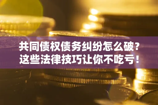 武汉共同债权债务纠纷怎么破？这些法律技巧让你不吃亏！