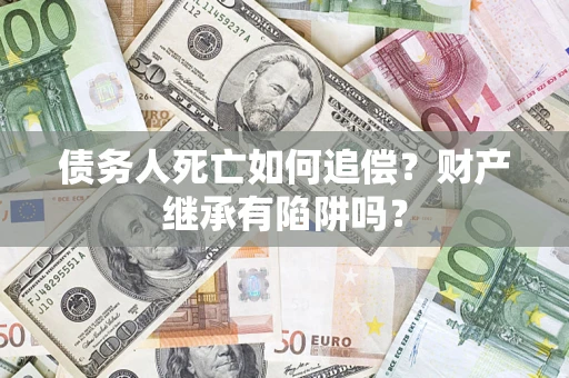 武汉债务人死亡如何追偿？财产继承有陷阱吗？