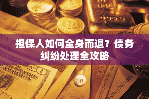 武汉担保人如何全身而退？债务纠纷处理全攻略