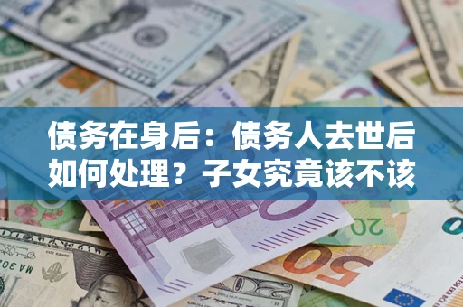武汉债务在身后：债务人去世后如何处理？子女究竟该不该还钱？