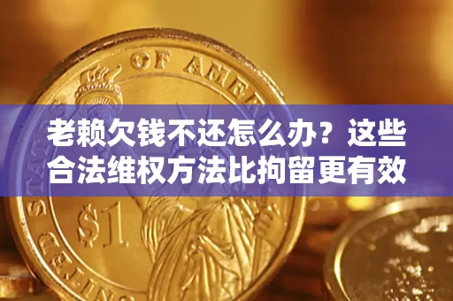 武汉老赖欠钱不还怎么办？这些合法维权方法比拘留更有效