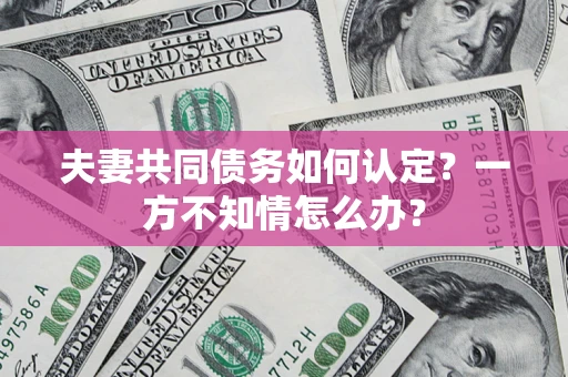 武汉夫妻共同债务如何认定？一方不知情怎么办？