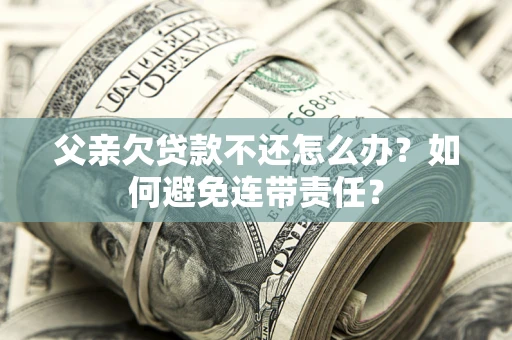武汉父亲欠贷款不还怎么办？如何避免连带责任？