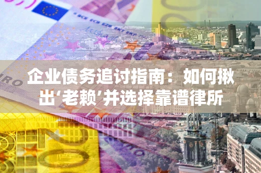 武汉企业债务追讨指南：如何揪出‘老赖’并选择靠谱律所