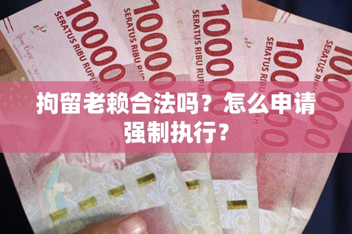 武汉拘留老赖合法吗？怎么申请强制执行？