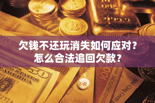 武汉欠钱不还玩消失如何应对？怎么合法追回欠款？