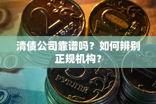武汉清债公司靠谱吗？如何辨别正规机构？