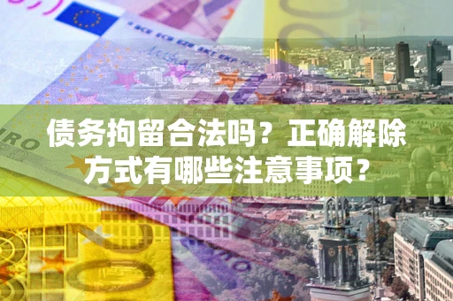 武汉债务拘留合法吗？正确解除方式有哪些注意事项？
