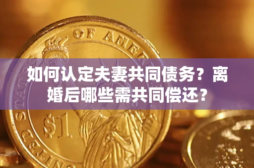 武汉如何认定夫妻共同债务？离婚后哪些需共同偿还？