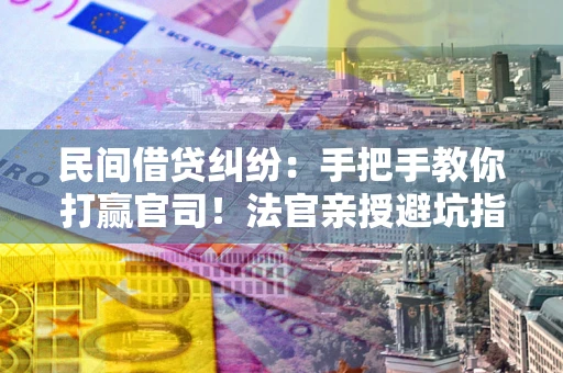 武汉民间借贷纠纷：手把手教你打赢官司！法官亲授避坑指南