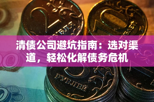 武汉清债公司避坑指南：选对渠道，轻松化解债务危机