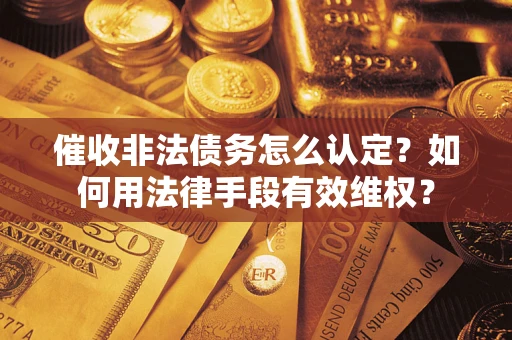 武汉催收非法债务怎么认定？如何用法律手段有效维权？