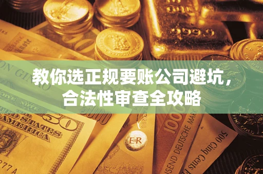 武汉教你选正规要账公司避坑，合法性审查全攻略