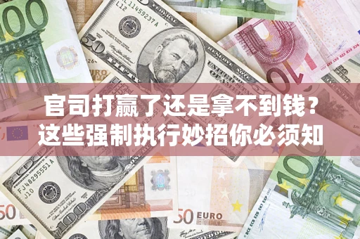 武汉官司打赢了还是拿不到钱？这些强制执行妙招你必须知道