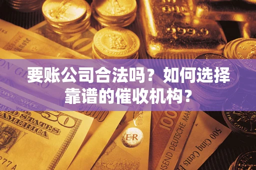 武汉要账公司合法吗？如何选择靠谱的催收机构？
