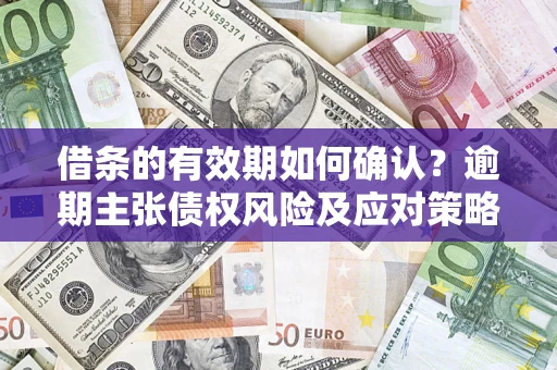 武汉借条的有效期如何确认？逾期主张债权风险及应对策略？