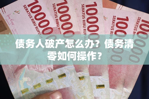 武汉债务人破产怎么办？债务清零如何操作？
