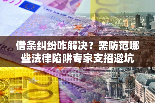 武汉借条纠纷咋解决？需防范哪些法律陷阱专家支招避坑