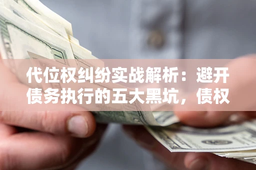 武汉代位权纠纷实战解析：避开债务执行的五大黑坑，债权人必看指南
