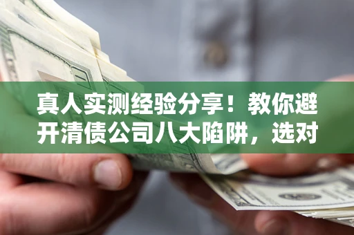 武汉真人实测经验分享！教你避开清债公司八大陷阱，选对机构少走十年弯路
