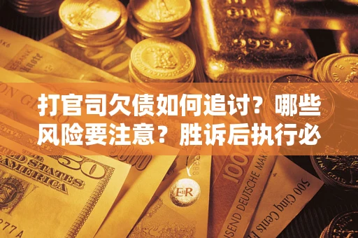 武汉打官司欠债如何追讨？哪些风险要注意？胜诉后执行必看！