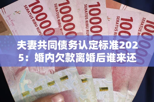 武汉夫妻共同债务认定标准2025:婚内欠款离婚后谁来还? 武汉夫妻共同债务认定标准2025:婚内欠款离婚后谁来还?