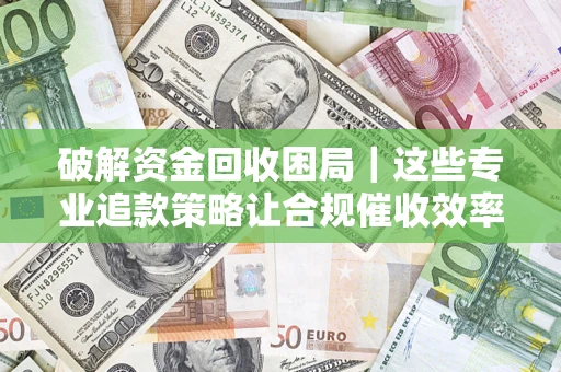 武汉破解资金回收困局｜这些专业追款策略让合规催收效率翻倍