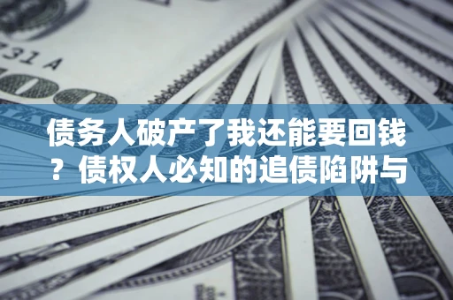 武汉债务人破产了我还能要回钱？债权人必知的追债陷阱与破局之道