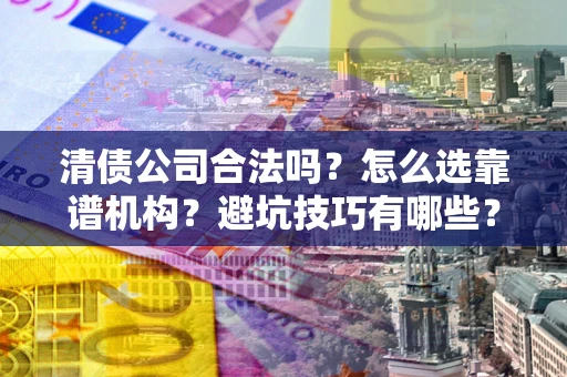 武汉清债公司合法吗？怎么选靠谱机构？避坑技巧有哪些？