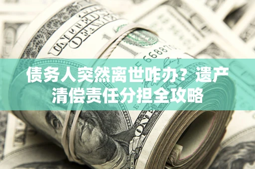武汉债务人突然离世咋办？遗产清偿责任分担全攻略