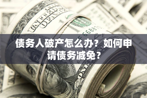 武汉债务人破产怎么办？如何申请债务减免？