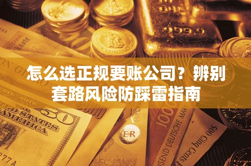 武汉怎么选正规要账公司？辨别套路风险防踩雷指南