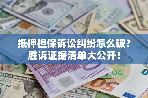 武汉抵押担保诉讼纠纷怎么破？胜诉证据清单大公开！